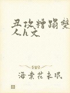 丑攻糟蹋双性美人h文