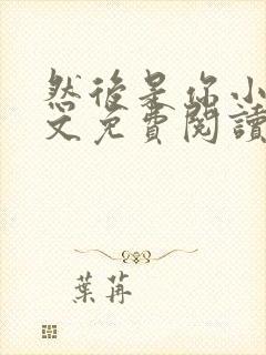 然后是你小说全文免费阅读无弹窗