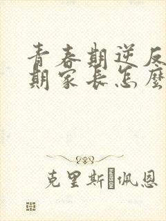 青春期逆反心理期家长怎么对待