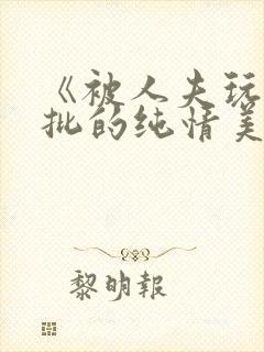 《被人夫玩坏嫩批的纯情美人(双性受)》