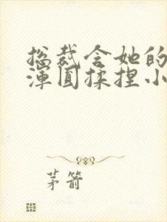 总裁含她的胸前浑圆揉捏小说