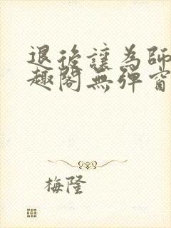 退后让为师来笔趣阁无弹窗