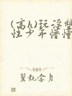 (高h)玩淫双性少年懵懂