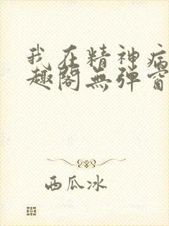 我在精神病院笔趣阁无弹窗