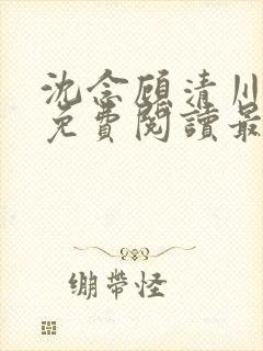 沈念顾清川全文免费阅读最新章节