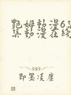 艳姆动漫6集全集动漫在线播放