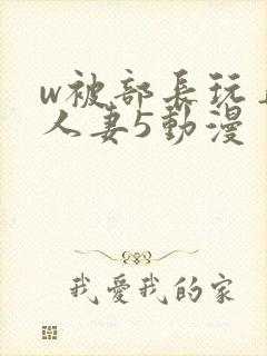 w被部长玩弄的人妻5动漫
