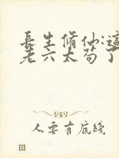 长生修仙:这个老六太苟了笔趣阁