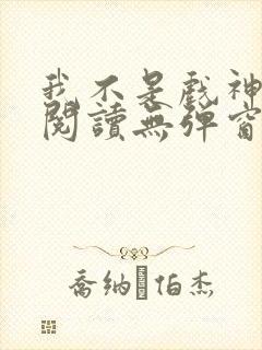 我不是戏神免费阅读无弹窗笔趣阁