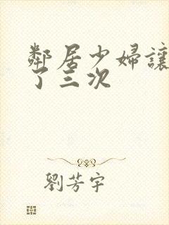 邻居少妇让我爽了三次