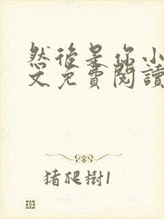 然后是你小说全文免费阅读无弹窗