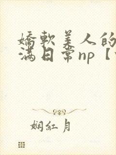 娇软美人的被灌满日常np【快/穿