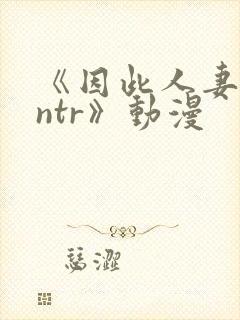 《因此人妻就被ntr》动漫