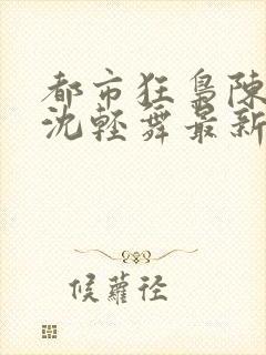 都市狂枭陈六合沈轻舞最新章节