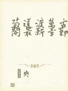 苟道渡万古笔趣阁最新章节免费阅读