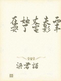 在她丈夫面前被耍了电影丰满人妻