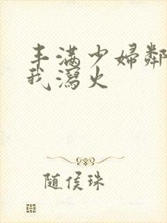 丰满少妇邻居找我泻火