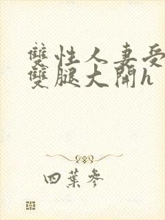 双性人妻受呻吟双腿大开h