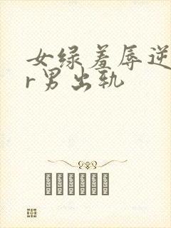 女绿羞辱逆ntr男出轨