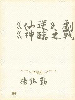 《仙逆》剧场版《神临之战》