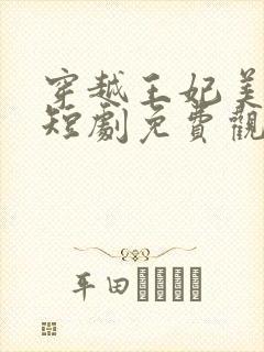 穿越王妃美又飒短剧免费观看