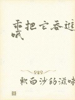 乖把它吞进去嗯哦