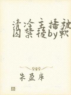 清冷主播被疯批囚禁后by软软的林子