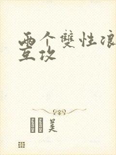 两个双性浪荡受互攻