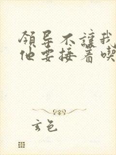 领导不让我断奶他要接着吃