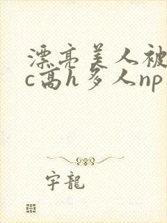 漂亮美人被迫挨c高h多人np男男