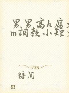 男男高h腐文sm调教小短文