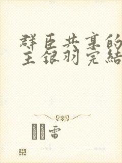 群臣共享的小公主银羽完结了吗