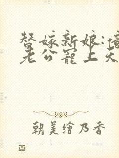 替嫁新娘:亿万老公宠上天