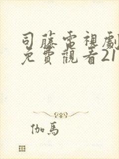 司藤电视剧西瓜免费观看21集