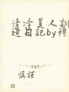 清冷美人训诫改造日记by穆小刀