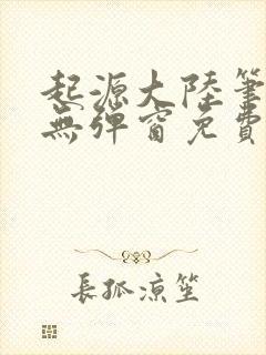 起源大陆笔趣阁无弹窗免费阅读