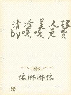 清冷美人很重欲by嘎嘎免费阅读小说txt