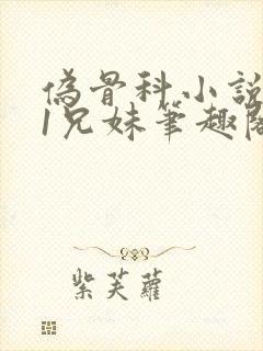 伪骨科小说1/1兄妹笔趣阁