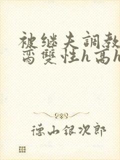 被继夫调教成禁脔双性h高h