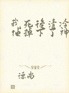 我死后清冷美人他掉下了神坛