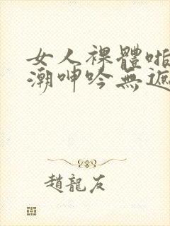 女人裸体啪啪高潮呻吟无遮挡