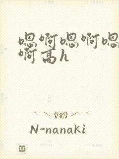 嗯啊嗯啊嗯啊嗯啊高h