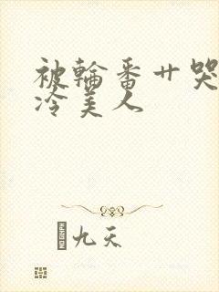 被轮番艹哭的清冷美人