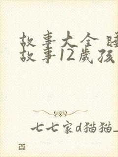 故事大全 睡前故事12岁孩子