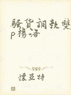 骚货调教双性np杨洛