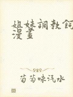 姐妹调教饲育者漫画