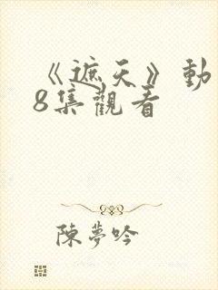 《遮天》动漫98集观看