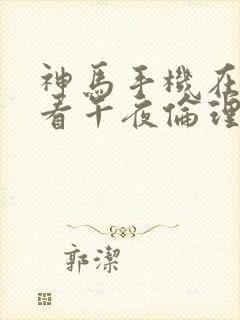 神马手机在线观看午夜伦理片