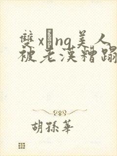 双xìng美人被老汉糟蹋