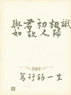 与君初相识 犹如 故人归